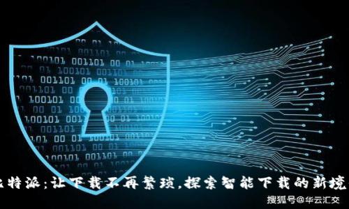 比特派：让下载不再繁琐，探索智能下载的新境界