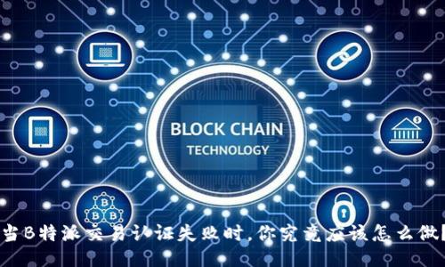 当B特派交易认证失败时，你究竟应该怎么做？