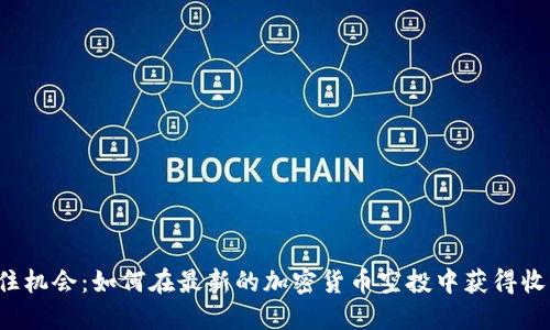 抓住机会：如何在最新的加密货币空投中获得收益！