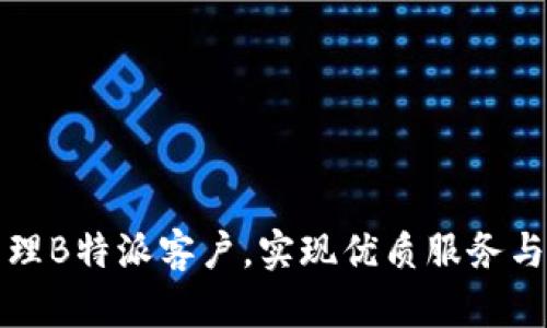 如何高效管理B特派客户，实现优质服务与满意度提升