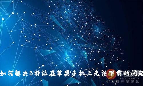 如何解决B特派在苹果手机上无法下载的问题