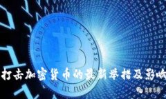 全球打击加密货币的最新举措及影响分析