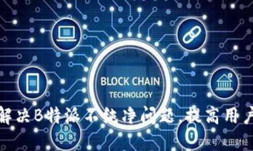 如何解决B特派不纯净问题，提高用户体验