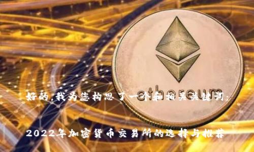 好的，我为您构思了一个和相关关键词：


2022年加密货币交易所的选择与推荐