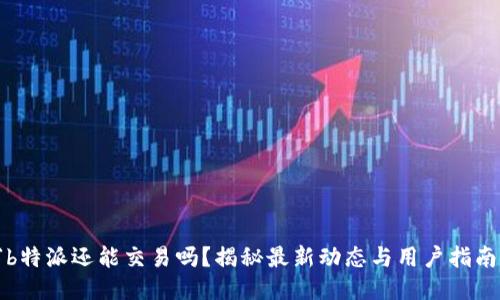 “b特派还能交易吗？揭秘最新动态与用户指南”